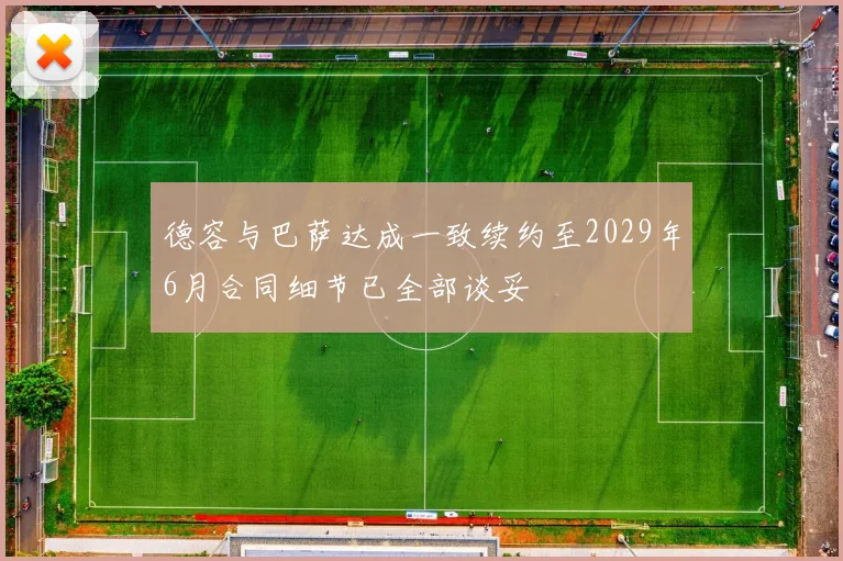 德容与巴萨达成一致续约至2029年6月合同细节已全部谈妥