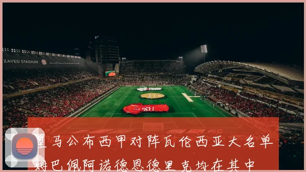 皇马公布西甲对阵瓦伦西亚大名单姆巴佩阿诺德恩德里克均在其中