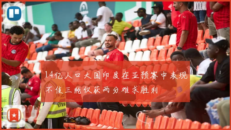 14亿人口大国印度在亚预赛中表现不佳三轮仅获两分难求胜利