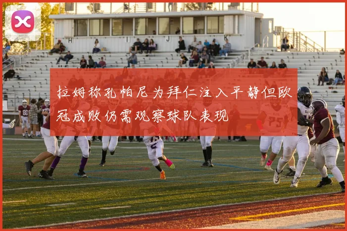 拉姆称孔帕尼为拜仁注入平静但欧冠成败仍需观察球队表现