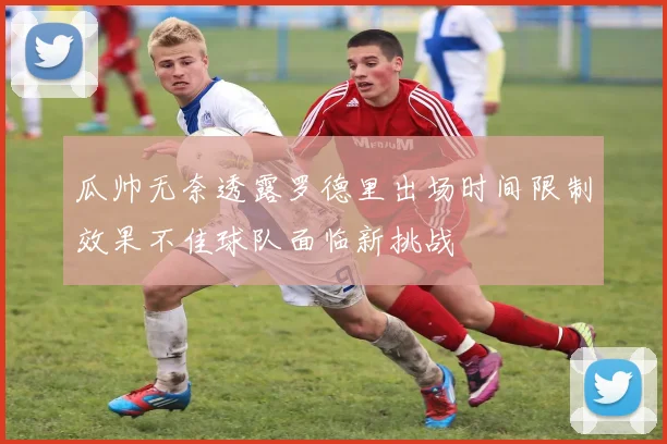 瓜帅无奈透露罗德里出场时间限制效果不佳球队面临新挑战