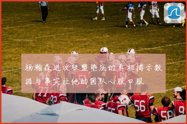 杨瀚森进攻联盟垫底的真相揭示数据与事实让他的团队心服口服