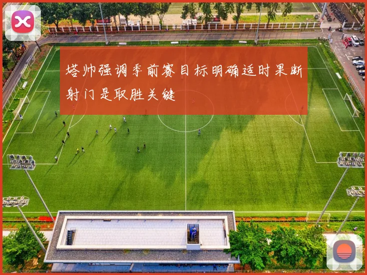 塔帅强调季前赛目标明确适时果断射门是取胜关键