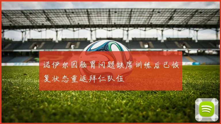 诺伊尔因肠胃问题缺席训练后已恢复状态重返拜仁队伍