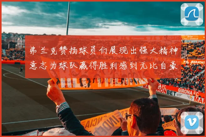 弗兰克赞扬球员们展现出强大精神意志为球队赢得胜利感到无比自豪