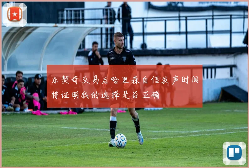 东契奇交易后哈里森自信发声时间将证明我的选择是否正确