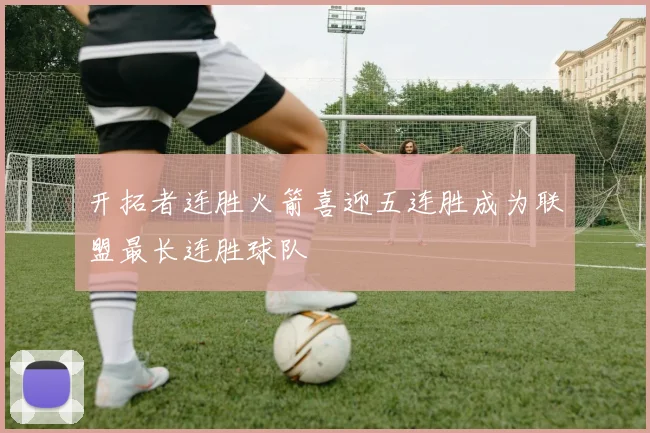 开拓者连胜火箭喜迎五连胜成为联盟最长连胜球队