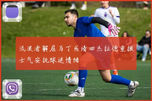 流浪者解雇马丁或请回杰拉德重振士气安抚球迷情绪