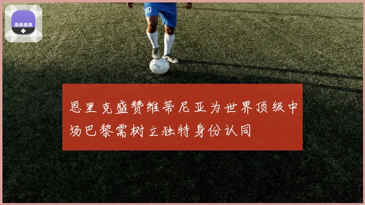 恩里克盛赞维蒂尼亚为世界顶级中场巴黎需树立独特身份认同