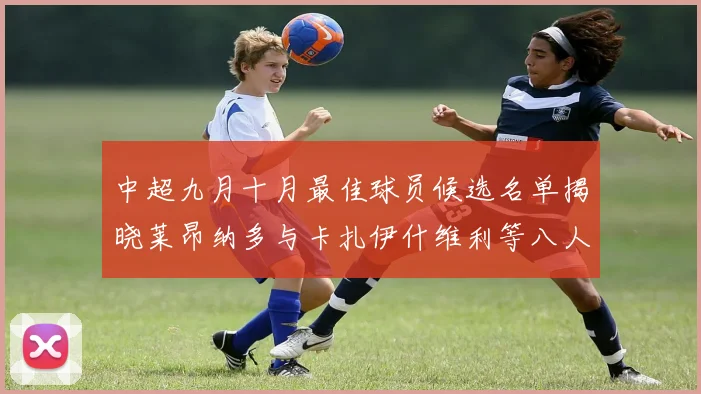 中超九月十月最佳球员候选名单揭晓莱昂纳多与卡扎伊什维利等八人入围