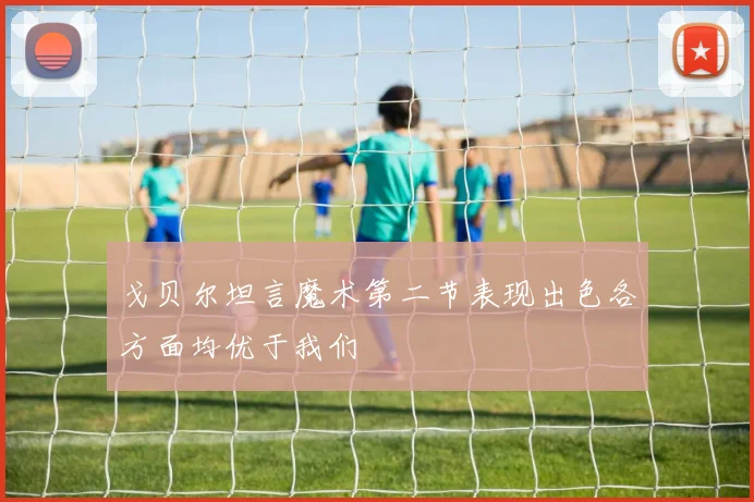 戈贝尔坦言魔术第二节表现出色各方面均优于我们