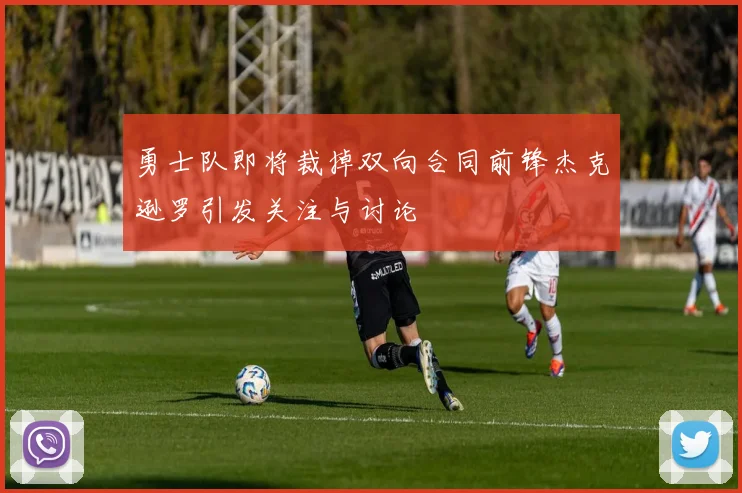 勇士队即将裁掉双向合同前锋杰克逊罗引发关注与讨论