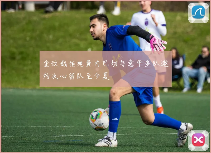 金玟哉拒绝费内巴切与意甲多队邀约决心留队至今夏