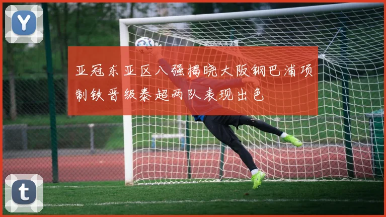 亚冠东亚区八强揭晓大阪钢巴浦项制铁晋级泰超两队表现出色