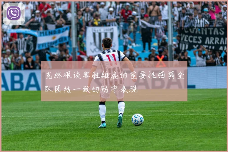 克林根谈客胜雄鹿的重要性强调全队团结一致的防守表现