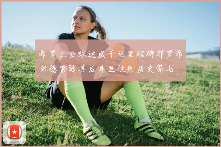 希罗三分球达成千记里程碑邓罗希尔德紧随其后库里位列历史第七