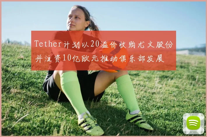 Tether计划以20溢价收购尤文股份并注资10亿欧元推动俱乐部发展