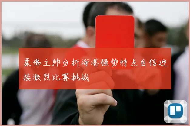柔佛主帅分析海港强势特点自信迎接激烈比赛挑战