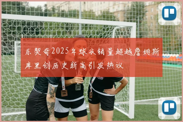 东契奇2025年球衣销量超越詹姆斯库里创历史新高引发热议