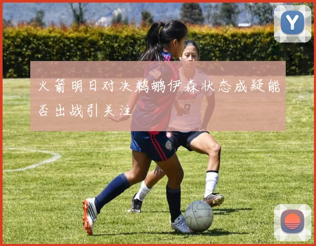 火箭明日对决鹈鹕伊森状态成疑能否出战引关注