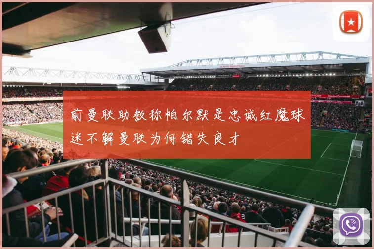 前曼联助教称帕尔默是忠诚红魔球迷不解曼联为何错失良才