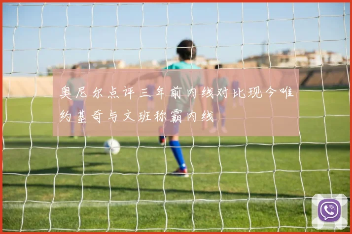 奥尼尔点评三年前内线对比现今唯约基奇与文班称霸内线