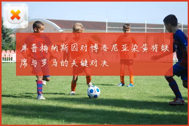 库普梅纳斯因对博洛尼亚染黄将缺席与罗马的关键对决