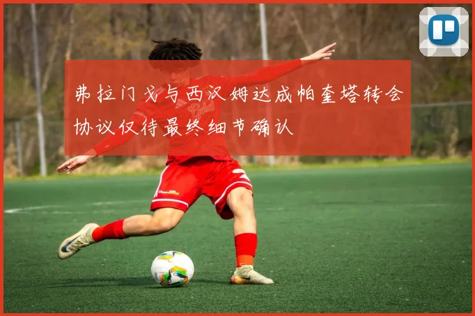 弗拉门戈与西汉姆达成帕奎塔转会协议仅待最终细节确认