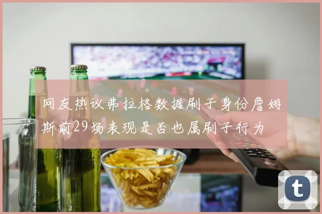 网友热议弗拉格数据刷子身份詹姆斯前29场表现是否也属刷子行为