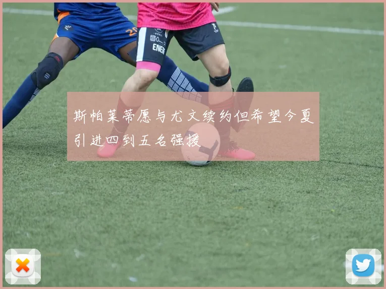 斯帕莱蒂愿与尤文续约但希望今夏引进四到五名强援