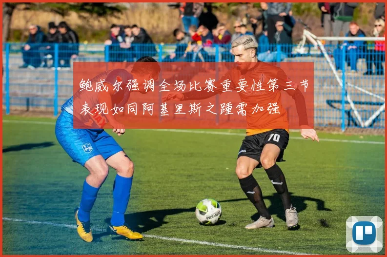 鲍威尔强调全场比赛重要性第三节表现如同阿基里斯之踵需加强