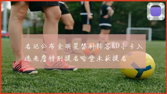 名记公布全明星替补阵容KD小卡入选老詹特别提名哈登未获提名