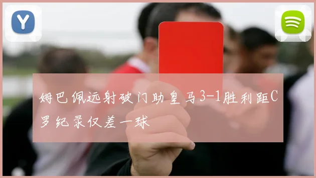 姆巴佩远射破门助皇马3-1胜利距C罗纪录仅差一球